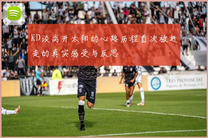 KD谈离开太阳的心路历程首次被赶走的真实感受与反思