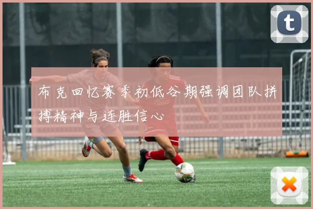 布克回忆赛季初低谷期强调团队拼搏精神与连胜信心