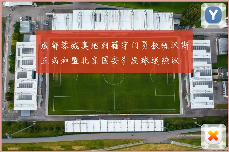 成都蓉城奥地利籍守门员教练汉斯正式加盟北京国安引发球迷热议