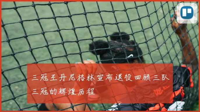 三冠王丹尼格林宣布退役回顾三队三冠的辉煌历程