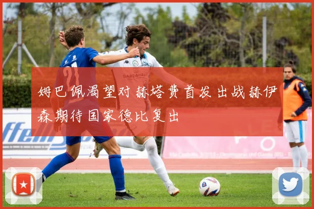 姆巴佩渴望对赫塔费首发出战赫伊森期待国家德比复出