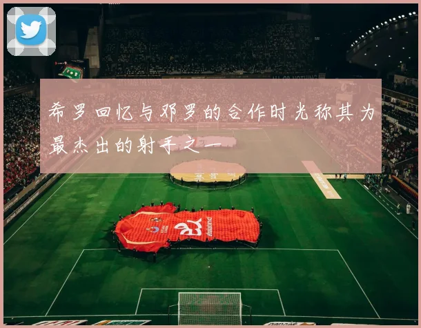 希罗回忆与邓罗的合作时光称其为最杰出的射手之一