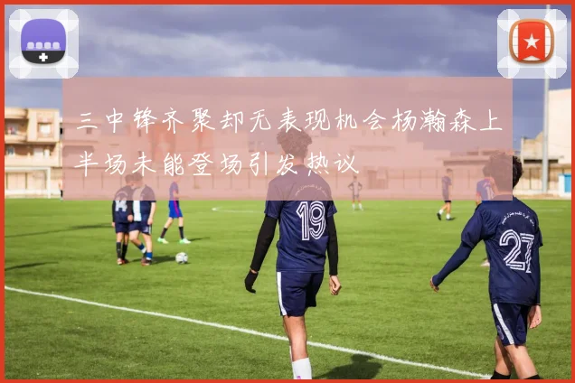 三中锋齐聚却无表现机会杨瀚森上半场未能登场引发热议