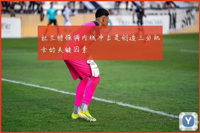 杜兰特强调内线冲击是创造三分机会的关键因素