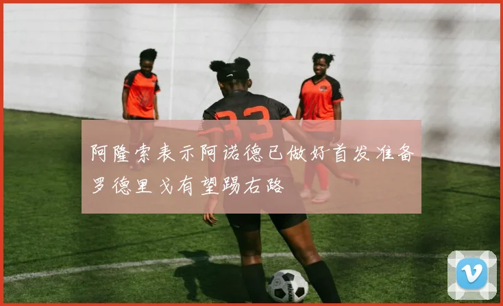 阿隆索表示阿诺德已做好首发准备罗德里戈有望踢右路