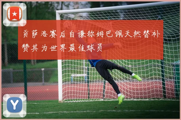 贡萨洛赛后自谦称姆巴佩天然替补赞其为世界最佳球员