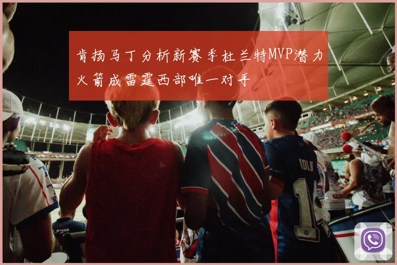 肯扬马丁分析新赛季杜兰特MVP潜力火箭成雷霆西部唯一对手