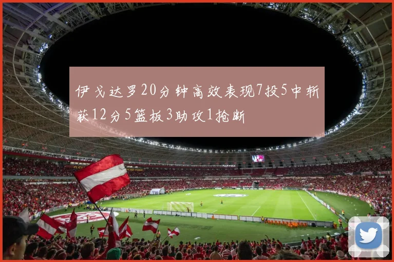 伊戈达罗20分钟高效表现7投5中斩获12分5篮板3助攻1抢断