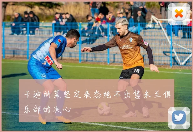卡迪纳莱坚定表态绝不出售米兰俱乐部的决心