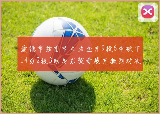 爱德华兹首节火力全开9投6中砍下14分2板3助与东契奇展开激烈对决