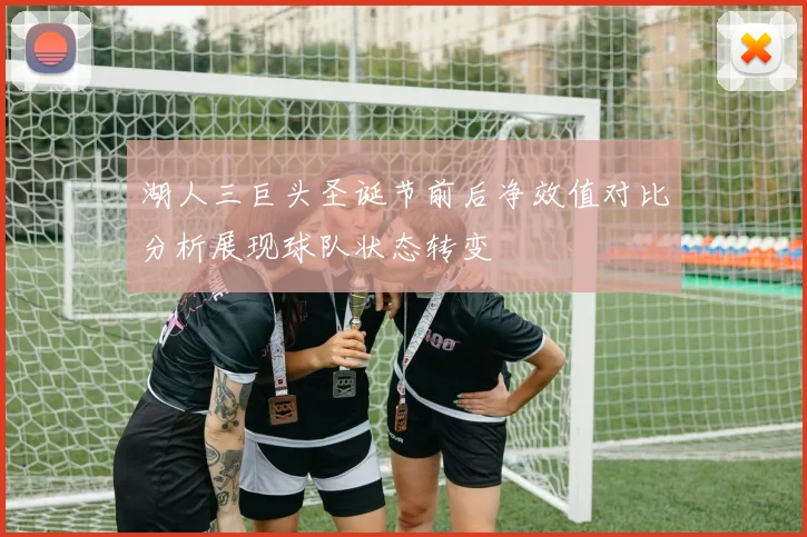 湖人三巨头圣诞节前后净效值对比分析展现球队状态转变