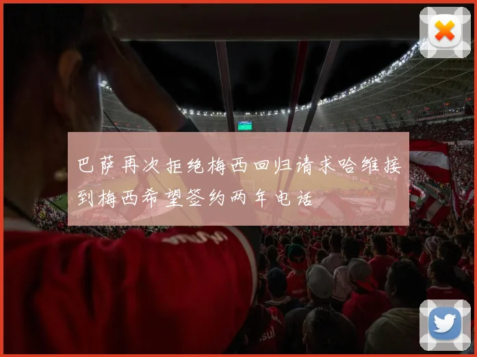 巴萨再次拒绝梅西回归请求哈维接到梅西希望签约两年电话