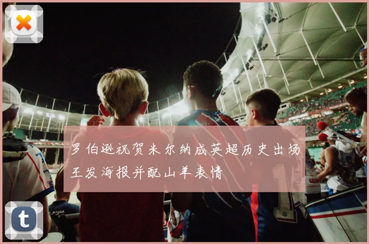 罗伯逊祝贺米尔纳成英超历史出场王发海报并配山羊表情