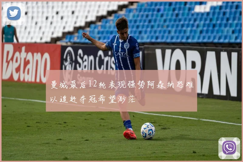曼城最后12轮表现强势阿森纳恐难以追赶夺冠希望渺茫