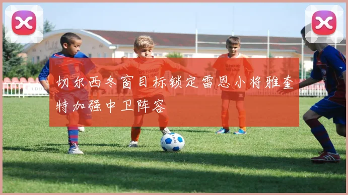 切尔西冬窗目标锁定雷恩小将雅奎特加强中卫阵容