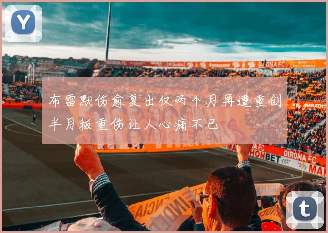 布雷默伤愈复出仅两个月再遭重创半月板重伤让人心痛不已