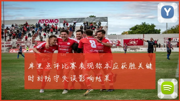 库里点评比赛表现称本应获胜关键时刻防守失误影响结果