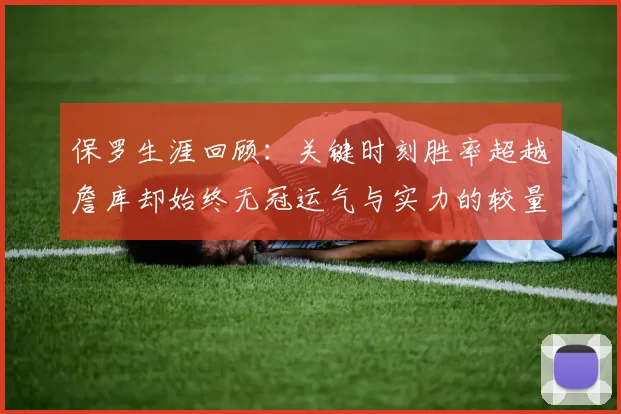 保罗生涯回顾：关键时刻胜率超越詹库却始终无冠运气与实力的较量