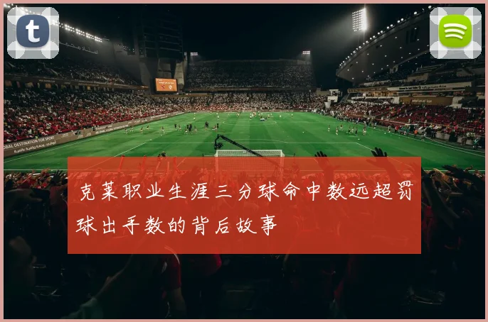 克莱职业生涯三分球命中数远超罚球出手数的背后故事