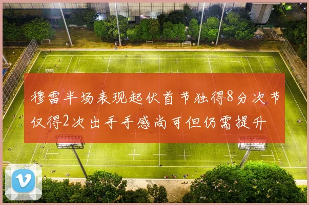 穆雷半场表现起伏首节独得8分次节仅得2次出手手感尚可但仍需提升