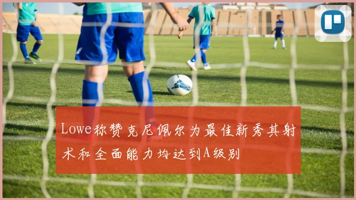 Lowe称赞克尼佩尔为最佳新秀其射术和全面能力均达到A级别