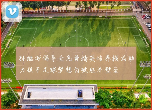 孙继海倡导全免费精英培养模式助力孩子足球梦想打破经济壁垒