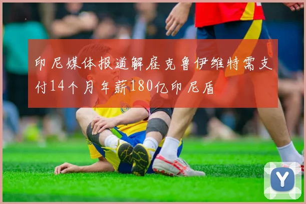 印尼媒体报道解雇克鲁伊维特需支付14个月年薪180亿印尼盾