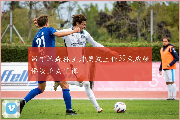 诺丁汉森林主帅澳波上任39天战绩惨淡正式下课