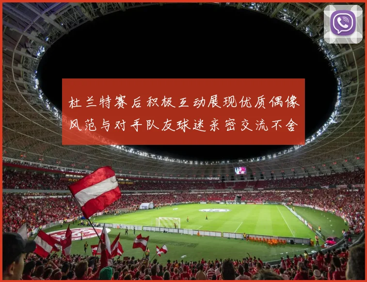 杜兰特赛后积极互动展现优质偶像风范与对手队友球迷亲密交流不舍离场