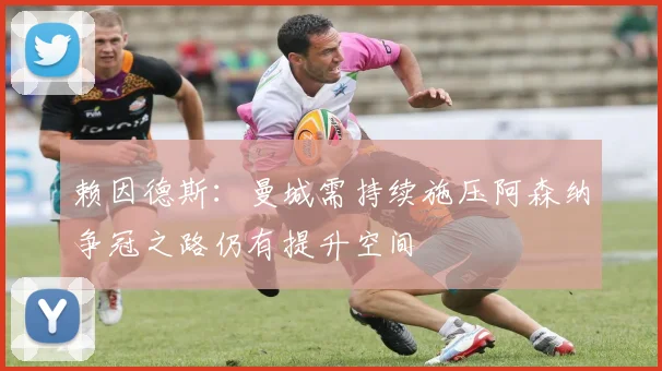 赖因德斯：曼城需持续施压阿森纳争冠之路仍有提升空间