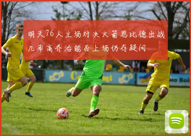 明天76人主场对决火箭恩比德出战几率高乔治能否上场仍存疑问