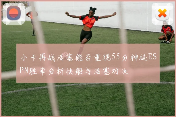 小卡再战活塞能否重现55分神迹ESPN胜率分析快船与活塞对决