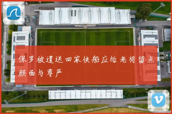 保罗被遣送回家快船应给老将留点颜面与尊严