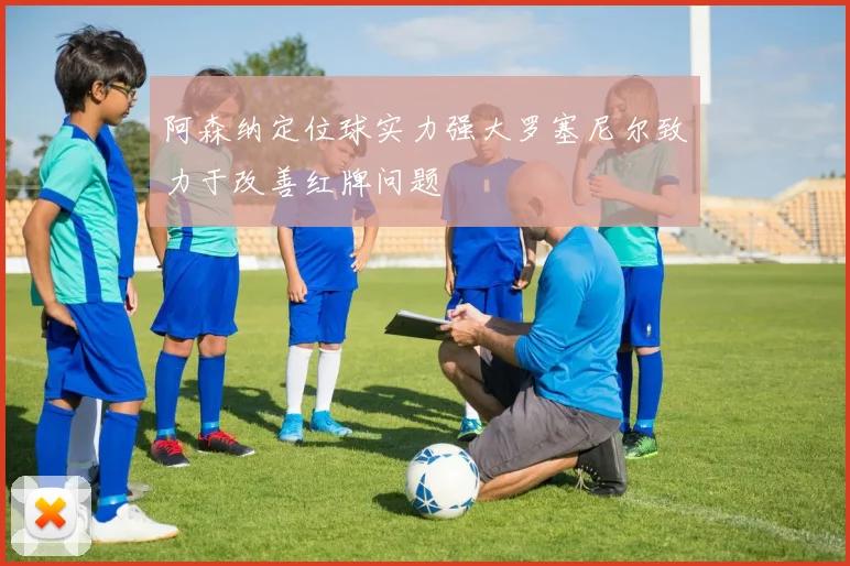 阿森纳定位球实力强大罗塞尼尔致力于改善红牌问题