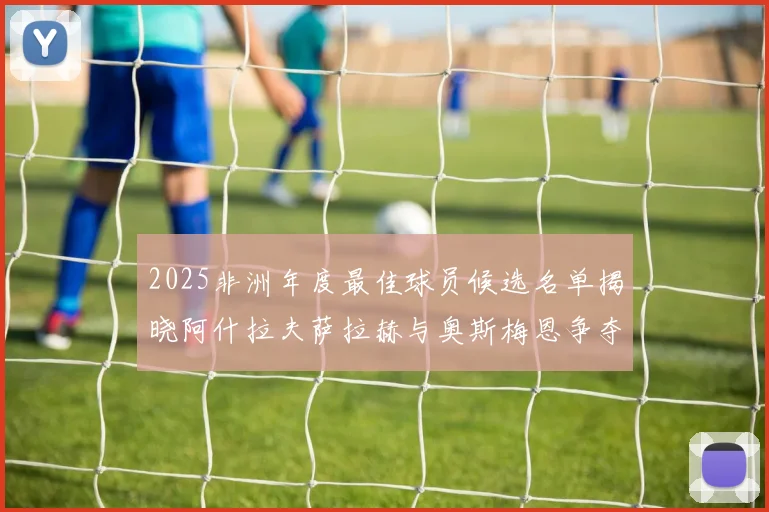 2025非洲年度最佳球员候选名单揭晓阿什拉夫萨拉赫与奥斯梅恩争夺荣耀