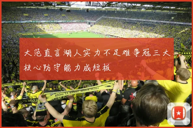 大范直言湖人实力不足难争冠三大核心防守能力成短板