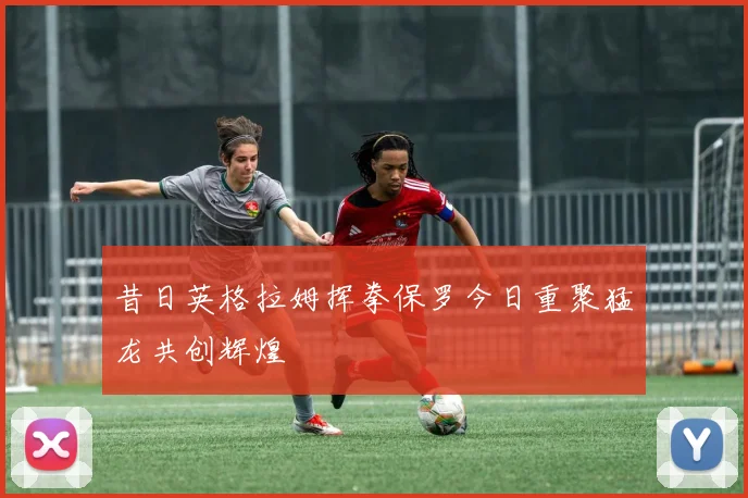 昔日英格拉姆挥拳保罗今日重聚猛龙共创辉煌