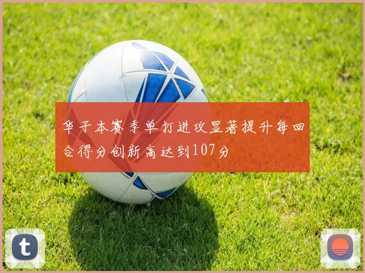 华子本赛季单打进攻显著提升每回合得分创新高达到107分