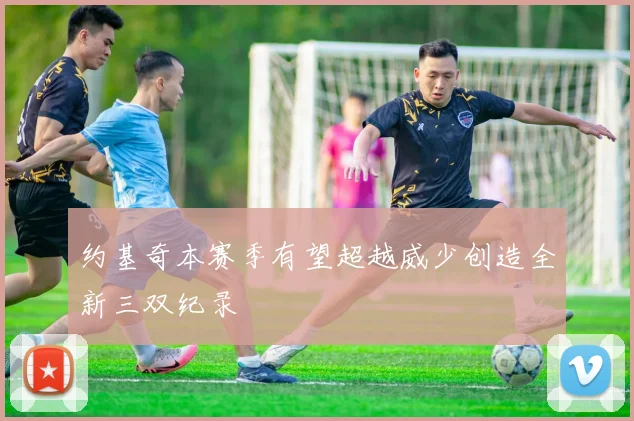 约基奇本赛季有望超越威少创造全新三双纪录