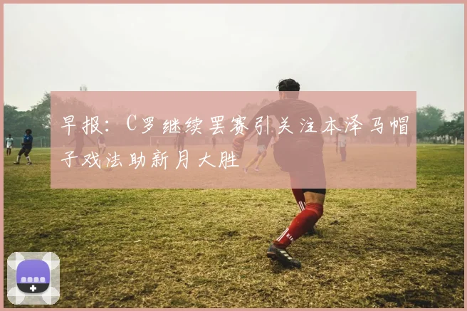 早报：C罗继续罢赛引关注本泽马帽子戏法助新月大胜
