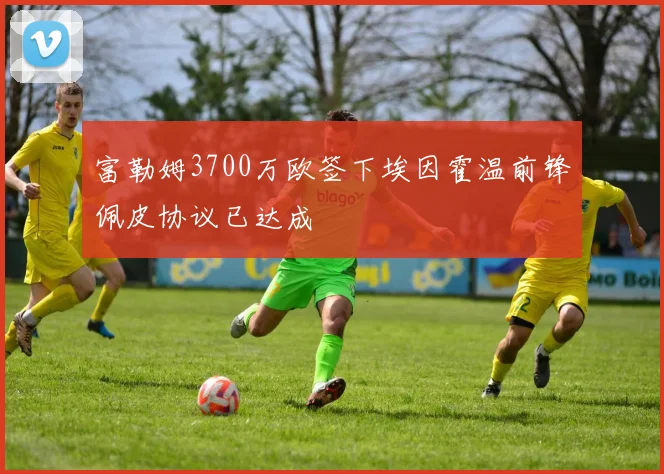 富勒姆3700万欧签下埃因霍温前锋佩皮协议已达成