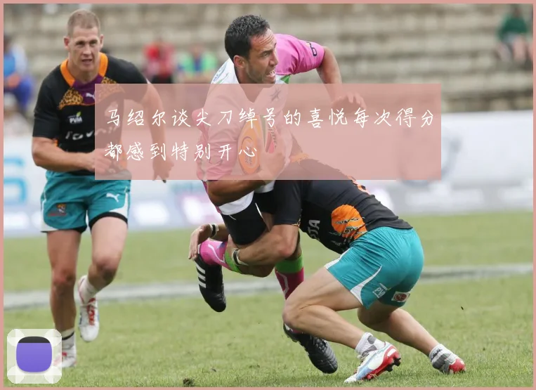 马绍尔谈尖刀绰号的喜悦每次得分都感到特别开心