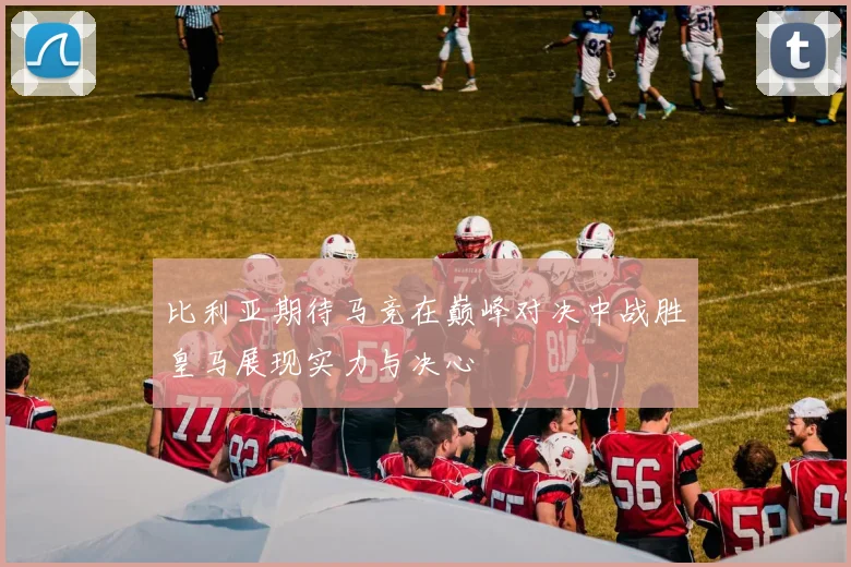 比利亚期待马竞在巅峰对决中战胜皇马展现实力与决心