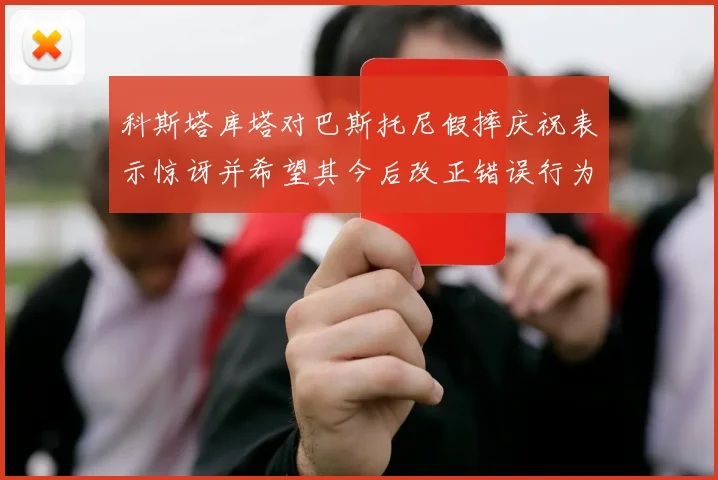 科斯塔库塔对巴斯托尼假摔庆祝表示惊讶并希望其今后改正错误行为