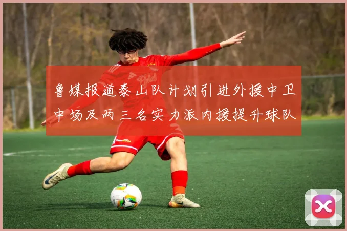 鲁媒报道泰山队计划引进外援中卫中场及两三名实力派内援提升球队竞争力