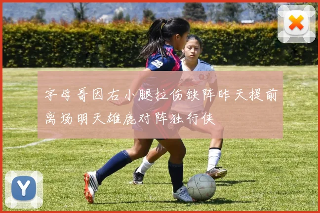 字母哥因右小腿拉伤缺阵昨天提前离场明天雄鹿对阵独行侠