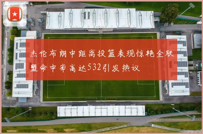 杰伦布朗中距离投篮表现惊艳全联盟命中率高达532引发热议