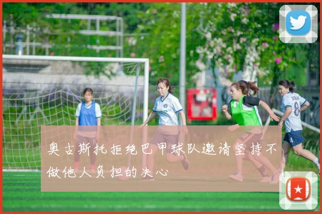 奥古斯托拒绝巴甲球队邀请坚持不做他人负担的决心