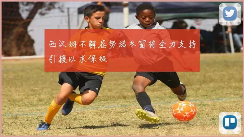 西汉姆不解雇努诺冬窗将全力支持引援以求保级