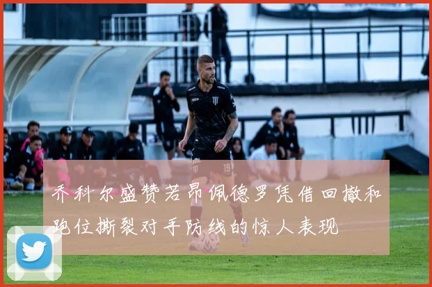 乔科尔盛赞若昂佩德罗凭借回撤和跑位撕裂对手防线的惊人表现